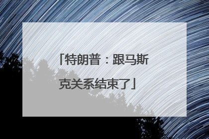 特朗普：跟马斯克关系结束了