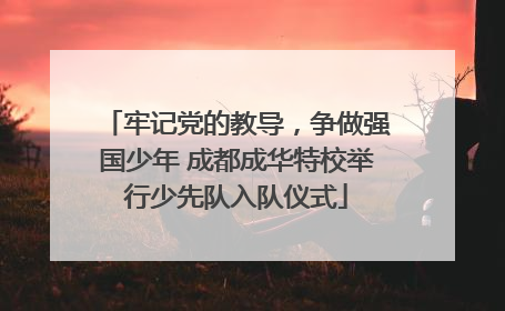牢记党的教导，争做强国少年 成都成华特校举行少先队入队仪式