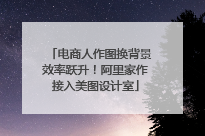 电商人作图换背景效率跃升！阿里家作接入美图设计室