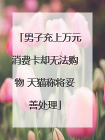 男子充上万元消费卡却无法购物 天猫称将妥善处理