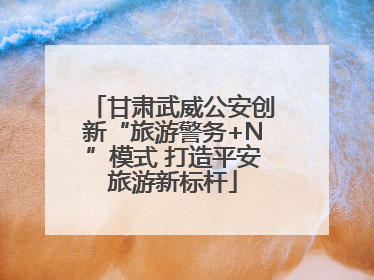 甘肃武威公安创新“旅游警务+N”模式 打造平安旅游新标杆
