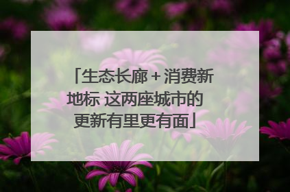 生态长廊＋消费新地标 这两座城市的更新有里更有面