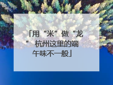 用“米”做“龙” 杭州这里的端午味不一般