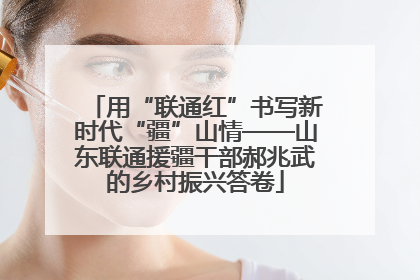 用“联通红”书写新时代“疆”山情——山东联通援疆干部郝兆武的乡村振兴答卷