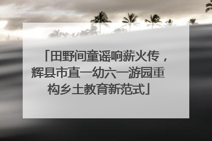 田野间童谣响薪火传，辉县市直一幼六一游园重构乡土教育新范式