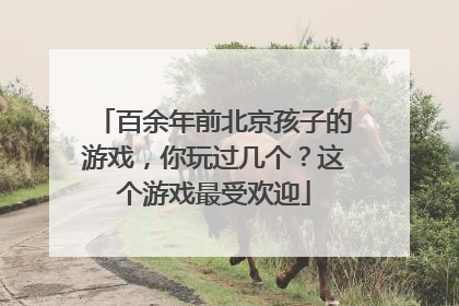 百余年前北京孩子的游戏，你玩过几个？这个游戏最受欢迎