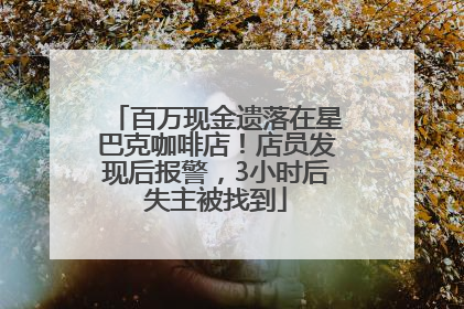百万现金遗落在星巴克咖啡店！店员发现后报警，3小时后失主被找到