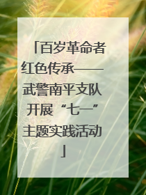 百岁革命者红色传承——武警南平支队开展“七一”主题实践活动