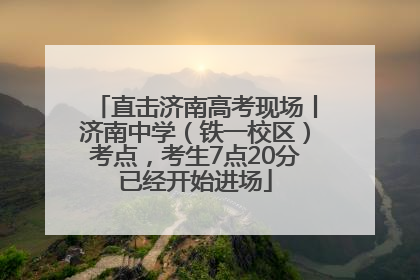 直击济南高考现场丨济南中学（铁一校区）考点，考生7点20分已经开始进场