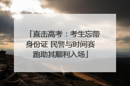 直击高考：考生忘带身份证 民警与时间赛跑助其顺利入场