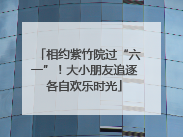 相约紫竹院过“六一”！大小朋友追逐各自欢乐时光