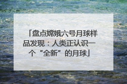 盘点嫦娥六号月球样品发现：人类正认识一个“全新”的月球