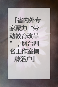 省内外专家聚力“劳动教育改革”，烟台四名工作室揭牌落户