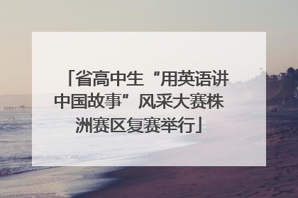 省高中生“用英语讲中国故事”风采大赛株洲赛区复赛举行