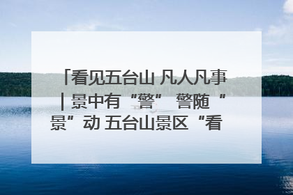看见五台山 凡人凡事｜景中有“警” 警随“景”动 五台山景区“看得见”的平安守护