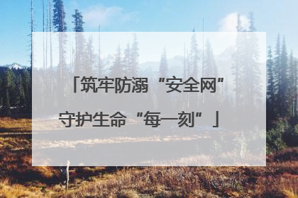筑牢防溺“安全网”守护生命“每一刻”