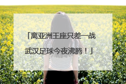 离亚洲王座只差一战 武汉足球今夜沸腾！