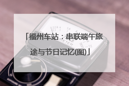 福州车站：串联端午旅途与节日记忆(图)