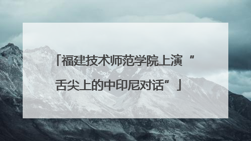 福建技术师范学院上演“舌尖上的中印尼对话”