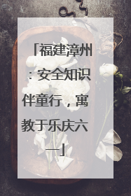 福建漳州：安全知识伴童行，寓教于乐庆六一