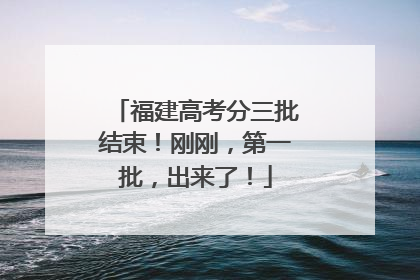福建高考分三批结束！刚刚，第一批，出来了！