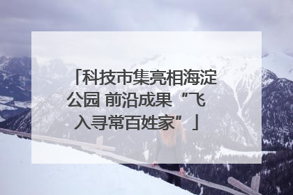 科技市集亮相海淀公园 前沿成果“飞入寻常百姓家”
