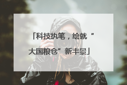 科技执笔，绘就“大国粮仓”新丰景