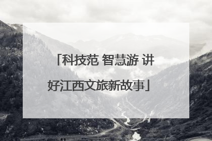 科技范 智慧游 讲好江西文旅新故事