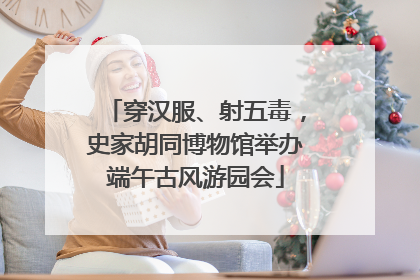 穿汉服、射五毒，史家胡同博物馆举办端午古风游园会