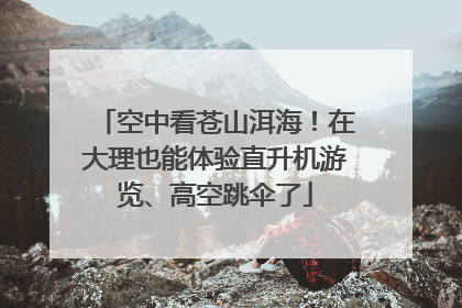 空中看苍山洱海！在大理也能体验直升机游览、高空跳伞了