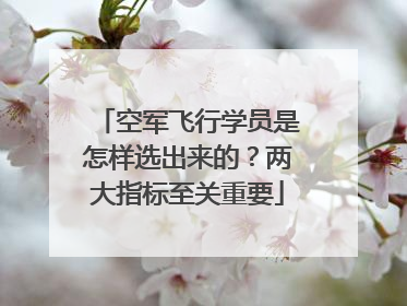 空军飞行学员是怎样选出来的？两大指标至关重要