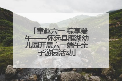 童趣六一 粽享端午——怀远县雁湖幼儿园开展六一端午亲子游园活动