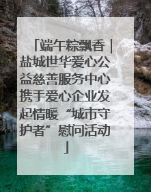 端午粽飘香｜盐城世华爱心公益慈善服务中心携手爱心企业发起情暖“城市守护者”慰问活动