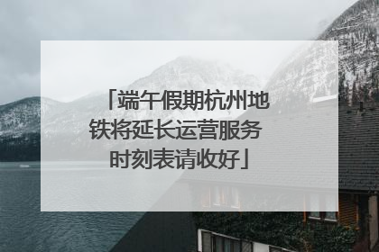 端午假期杭州地铁将延长运营服务 时刻表请收好