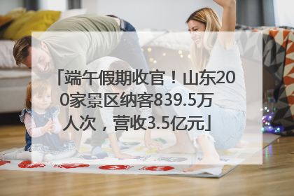 端午假期收官！山东200家景区纳客839.5万人次，营收3.5亿元