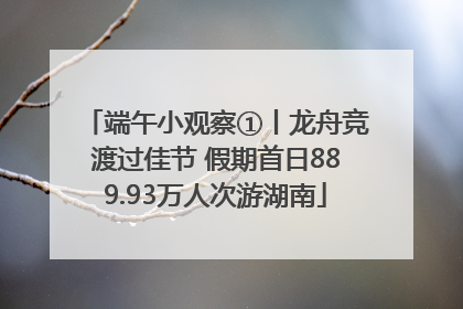 端午小观察①丨龙舟竞渡过佳节 假期首日889.93万人次游湖南