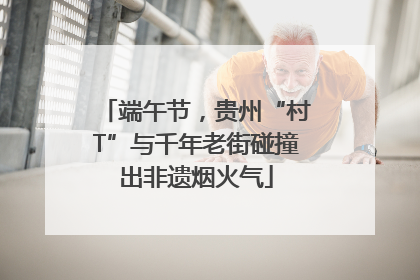端午节，贵州“村T”与千年老街碰撞出非遗烟火气