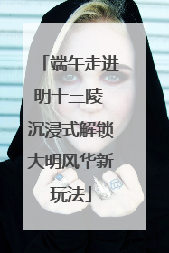 端午走进明十三陵 沉浸式解锁大明风华新玩法