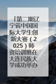 第二期辽宁省中国国际大学生创新大赛（2025）师资培训班在大连民族大学成功举办
