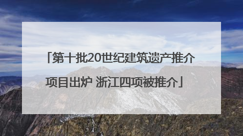 第十批20世纪建筑遗产推介项目出炉 浙江四项被推介