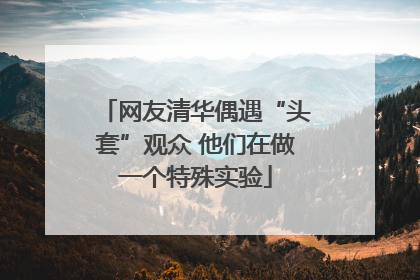网友清华偶遇“头套”观众 他们在做一个特殊实验