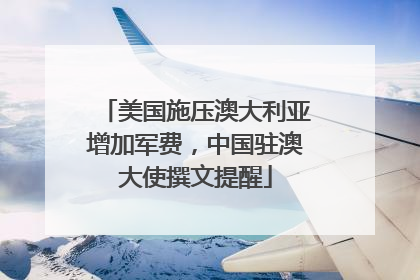 美国施压澳大利亚增加军费，中国驻澳大使撰文提醒
