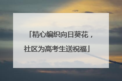 精心编织向日葵花，社区为高考生送祝福