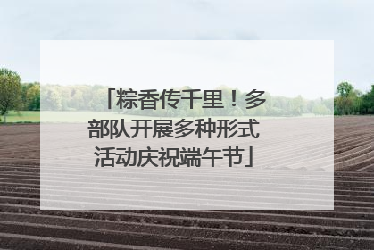 粽香传千里！多部队开展多种形式活动庆祝端午节