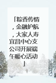 粽香传情，金融护航，大家人寿宜昌中心支公司开展端午暖心活动