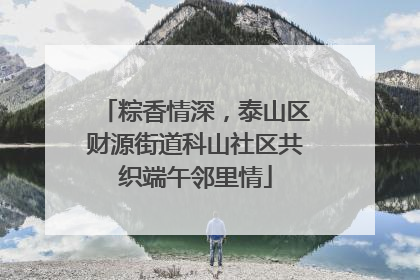 粽香情深，泰山区财源街道科山社区共织端午邻里情