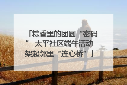 粽香里的团圆“密码” 太平社区端午活动架起邻里“连心桥”