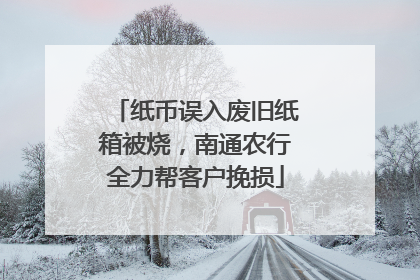 纸币误入废旧纸箱被烧，南通农行全力帮客户挽损