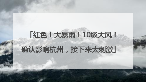 红色！大暴雨！10级大风！确认影响杭州，接下来太刺激
