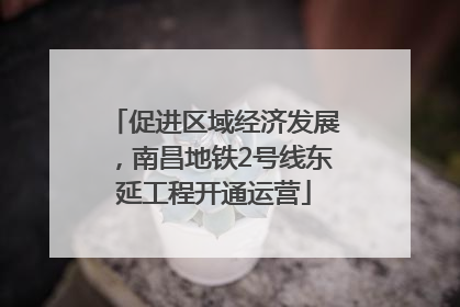 促进区域经济发展，南昌地铁2号线东延工程开通运营